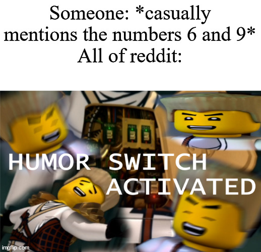 Humor Switch Activated | Someone: *casually mentions the numbers 6 and 9*
All of reddit: | image tagged in humor switch activated | made w/ Imgflip meme maker