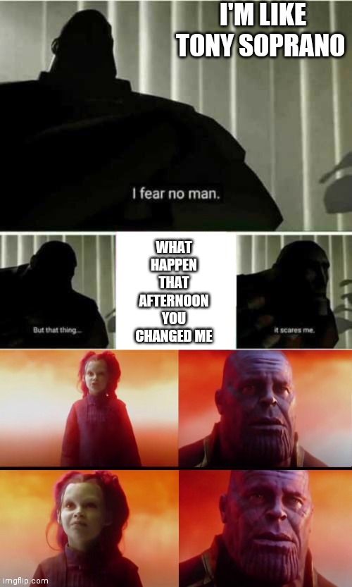 I'M LIKE TONY SOPRANO; WHAT HAPPEN THAT AFTERNOON YOU CHANGED ME | image tagged in i fear no man,thanos what did it cost | made w/ Imgflip meme maker