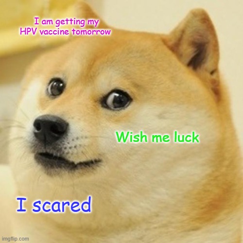Doge Meme | I am getting my HPV vaccine tomorrow; Wish me luck; I scared | image tagged in memes,doge | made w/ Imgflip meme maker