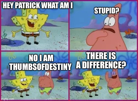 True story | HEY PATRICK WHAT AM I; STUPID? NO I AM THUMBSOFDESTINY; THERE IS A DIFFERENCE? | image tagged in spongebob texas | made w/ Imgflip meme maker