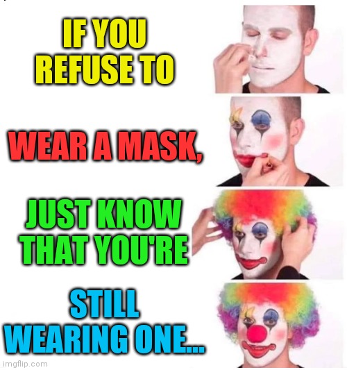 Being anti-mask wearing is stupid and clownish. You probably believe in conspiracy theories, too... | IF YOU REFUSE TO; WEAR A MASK, JUST KNOW THAT YOU'RE; STILL WEARING ONE... | image tagged in clown makeup,anti mask,anti-mask,dunning-kruger effect,stupidity of not wearing a mask | made w/ Imgflip meme maker