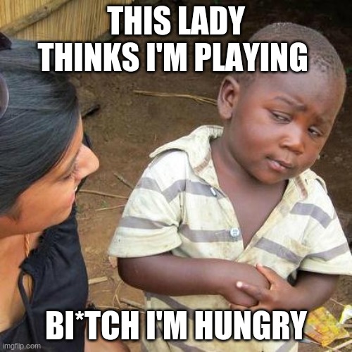 Third World Skeptical Kid | THIS LADY THINKS I'M PLAYING; BI*TCH I'M HUNGRY | image tagged in memes,third world skeptical kid | made w/ Imgflip meme maker