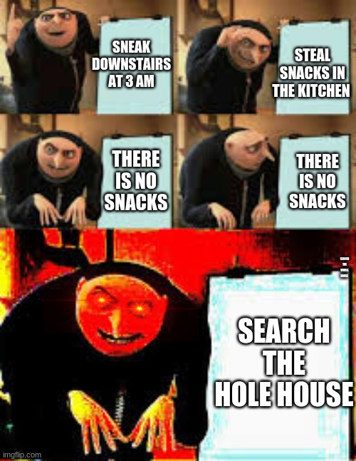 Gru's Plan (Deepfried) | STEAL SNACKS IN THE KITCHEN; SNEAK DOWNSTAIRS AT 3 AM; THERE IS NO SNACKS; THERE IS NO SNACKS; SEARCH THE WHOLE HOUSE; SEARCH THE HOLE HOUSE | image tagged in gru's plan deepfried | made w/ Imgflip meme maker