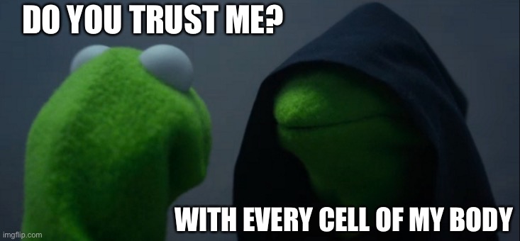 Evil Kermit | DO YOU TRUST ME? WITH EVERY CELL OF MY BODY | image tagged in memes,evil kermit | made w/ Imgflip meme maker