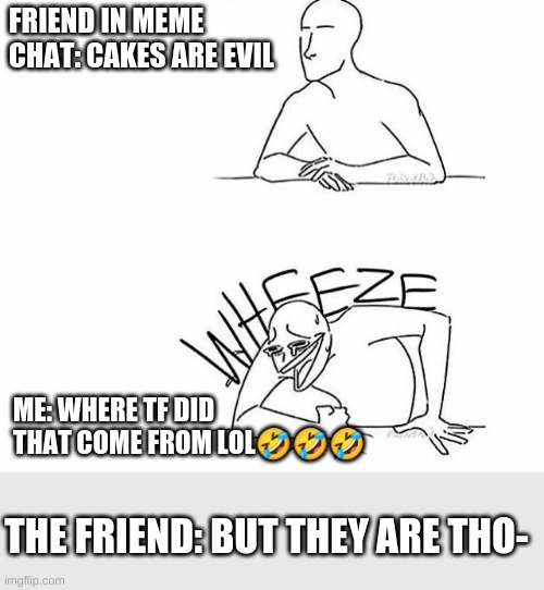 um ok lol | FRIEND IN MEME CHAT: CAKES ARE EVIL; ME: WHERE TF DID THAT COME FROM LOL🤣🤣🤣; THE FRIEND: BUT THEY ARE THO- | image tagged in wheeze | made w/ Imgflip meme maker