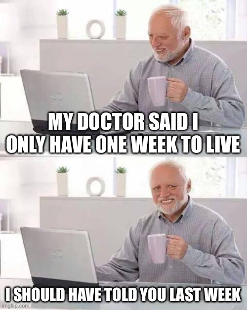 Death | MY DOCTOR SAID I ONLY HAVE ONE WEEK TO LIVE; I SHOULD HAVE TOLD YOU LAST WEEK | image tagged in memes,hide the pain harold | made w/ Imgflip meme maker