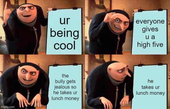 Gru's Plan | ur being cool; everyone gives u a high five; the bully gets jealous so he takes ur lunch money; he takes ur lunch money | image tagged in memes,gru's plan | made w/ Imgflip meme maker