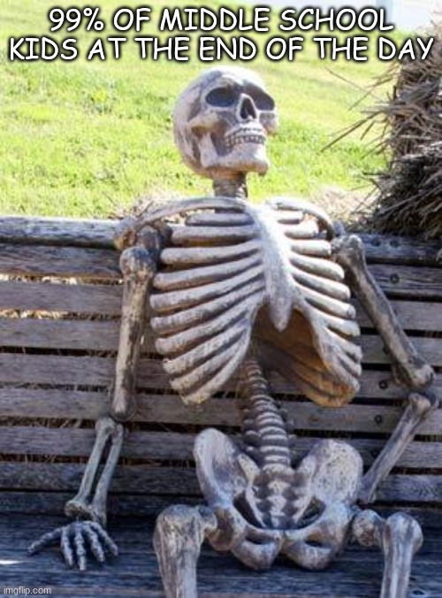 Waiting Skeleton | 99% OF MIDDLE SCHOOL KIDS AT THE END OF THE DAY | image tagged in memes,waiting skeleton | made w/ Imgflip meme maker