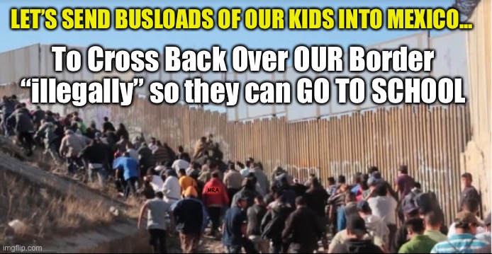 Illegal Immigrants | LET’S SEND BUSLOADS OF OUR KIDS INTO MEXICO... To Cross Back Over OUR Border “illegally” so they can GO TO SCHOOL; MRA | image tagged in illegal immigrants | made w/ Imgflip meme maker