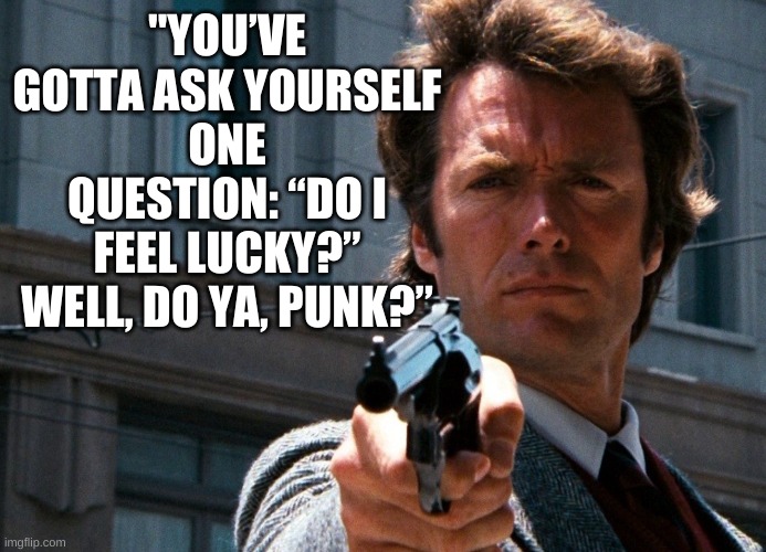 Clint Eastwood - "you’ve gotta ask yourself one question: “Do I feel lucky?” Well, do ya, punk?” | "YOU’VE GOTTA ASK YOURSELF ONE QUESTION: “DO I FEEL LUCKY?” WELL, DO YA, PUNK?” | image tagged in clint eastwood - do you feel lucky | made w/ Imgflip meme maker