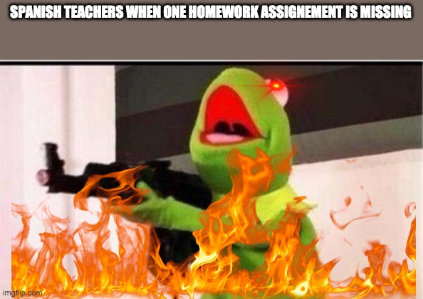 It's true for me | SPANISH TEACHERS WHEN ONE HOMEWORK ASSIGNEMENT IS MISSING | image tagged in kermit with ak 47 | made w/ Imgflip meme maker