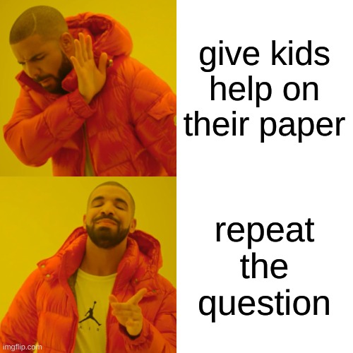 Drake Hotline Bling Meme | give kids help on their paper; repeat the question | image tagged in memes,drake hotline bling | made w/ Imgflip meme maker