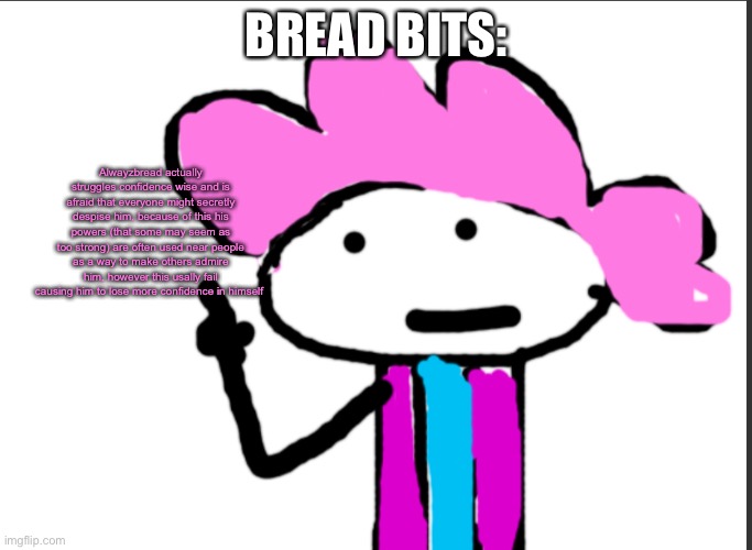 Wow, i just typed a whole paragraph | BREAD BITS:; Alwayzbread actually struggles confidence wise and is afraid that everyone might secretly despise him, because of this his powers (that some may seem as too strong) are often used near people as a way to make others admire him, however this usally fail causing him to lose more confidence in himself | image tagged in alwayzbread points at words | made w/ Imgflip meme maker