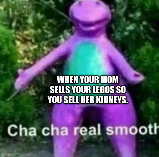 Far is Far | WHEN YOUR MOM SELLS YOUR LEGOS SO YOU SELL HER KIDNEYS. | image tagged in cha cha real smooth | made w/ Imgflip meme maker