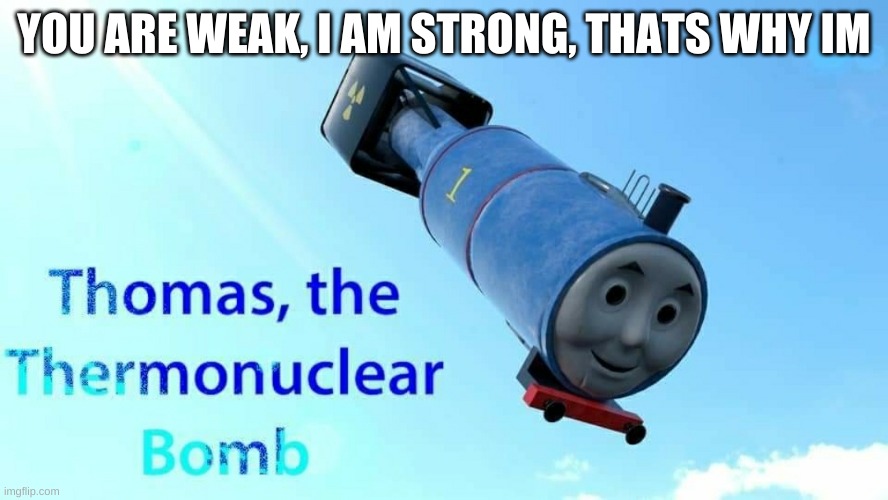 hahahahhahahah | YOU ARE WEAK, I AM STRONG, THATS WHY IM | image tagged in thomas the thermonuclear bomb | made w/ Imgflip meme maker