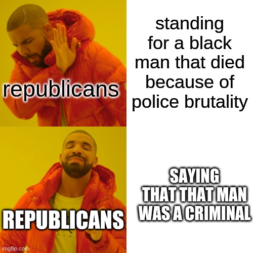 R.I.P George Floyd | standing for a black man that died because of police brutality; republicans; SAYING THAT THAT MAN WAS A CRIMINAL; REPUBLICANS | image tagged in memes,drake hotline bling,blm,racism,police brutality,george floyd | made w/ Imgflip meme maker