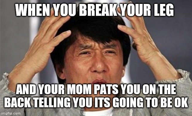 Jackie Chan WTF | WHEN YOU BREAK YOUR LEG; AND YOUR MOM PATS YOU ON THE BACK TELLING YOU ITS GOING TO BE OK | image tagged in jackie chan wtf | made w/ Imgflip meme maker