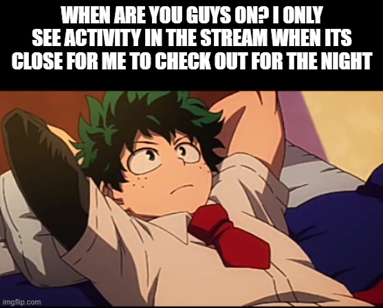 Deku chill | WHEN ARE YOU GUYS ON? I ONLY SEE ACTIVITY IN THE STREAM WHEN ITS CLOSE FOR ME TO CHECK OUT FOR THE NIGHT | image tagged in deku chill | made w/ Imgflip meme maker