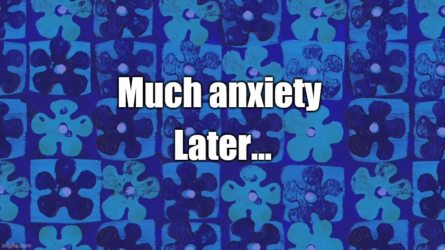 Spongebob Time card background | Much anxiety; Later... | image tagged in spongebob time card background | made w/ Imgflip meme maker