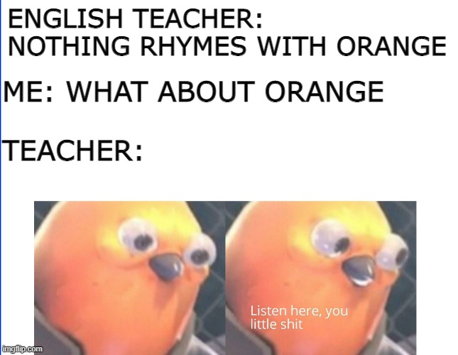 REKT | ENGLISH TEACHER: NOTHING RHYMES WITH ORANGE; ME: WHAT ABOUT ORANGE
 
TEACHER: | image tagged in listen here you little shit | made w/ Imgflip meme maker