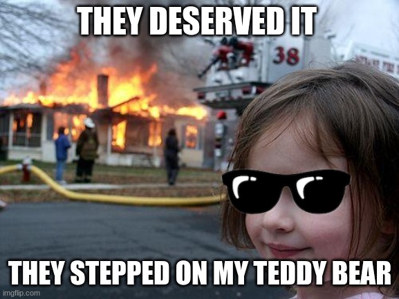 Disaster Girl Meme | THEY DESERVED IT; THEY STEPPED ON MY TEDDY BEAR | image tagged in memes,disaster girl | made w/ Imgflip meme maker
