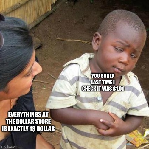 Third World Skeptical Kid Meme | YOU SURE? LAST TIME I CHECK IT WAS $1.01; EVERYTHINGS AT THE DOLLAR STORE IS EXACTLY 1$ DOLLAR | image tagged in memes,third world skeptical kid | made w/ Imgflip meme maker