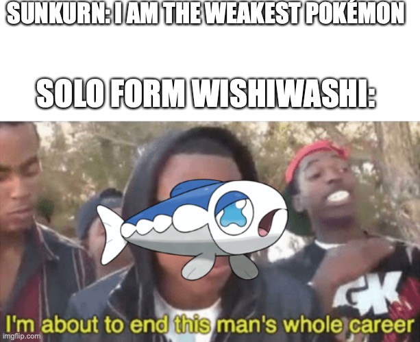 Wishiwashi has a not whopping 175 bast stat total | SUNKURN: I AM THE WEAKEST POKÉMON; SOLO FORM WISHIWASHI: | image tagged in blank white template,i m about to ruin this man s whole career | made w/ Imgflip meme maker