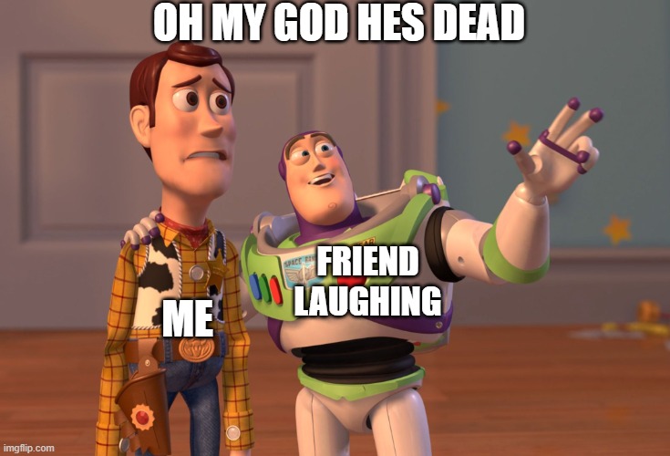X, X Everywhere Meme | OH MY GOD HES DEAD; FRIEND LAUGHING; ME | image tagged in memes,x x everywhere | made w/ Imgflip meme maker