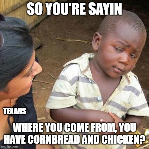 Third World Skeptical Kid | SO YOU'RE SAYIN; TEXANS; WHERE YOU COME FROM, YOU HAVE CORNBREAD AND CHICKEN? | image tagged in memes,third world skeptical kid,cornbread and chicken,drageye | made w/ Imgflip meme maker