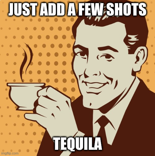 Mug approval | JUST ADD A FEW SHOTS TEQUILA | image tagged in mug approval | made w/ Imgflip meme maker