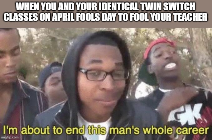 april foold | WHEN YOU AND YOUR IDENTICAL TWIN SWITCH CLASSES ON APRIL FOOLS DAY TO FOOL YOUR TEACHER | image tagged in i m about to end this man s whole career,school,april fools day | made w/ Imgflip meme maker