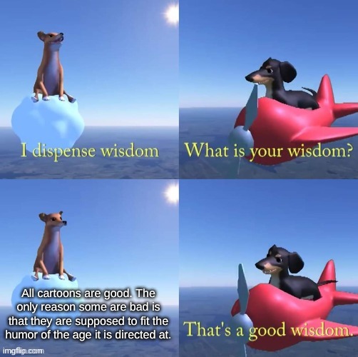 Wisdom dog | All cartoons are good. The only reason some are bad is that they are supposed to fit the humor of the age it is directed at. | image tagged in wisdom dog | made w/ Imgflip meme maker
