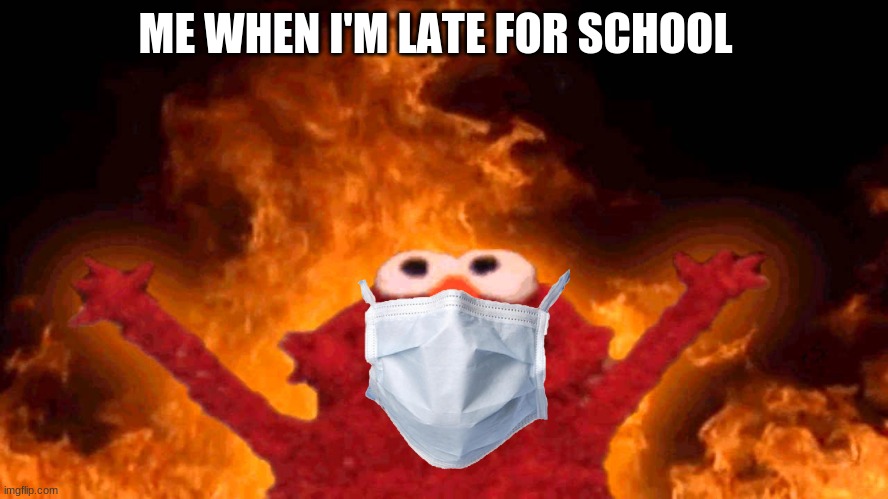 WhY.... | ME WHEN I'M LATE FOR SCHOOL | image tagged in elmo fire | made w/ Imgflip meme maker
