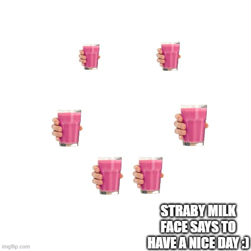 Blank Transparent Square Meme | STRABY MILK FACE SAYS TO HAVE A NICE DAY :) | image tagged in memes,blank transparent square,straby milk,smiley face,drageye,have a nice day | made w/ Imgflip meme maker