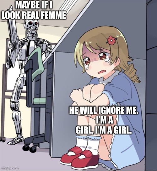 Anime Girl Hiding from Terminator | MAYBE IF I LOOK REAL FEMME; HE WILL IGNORE ME. 
I’M A GIRL, I’M A GIRL. | image tagged in anime girl hiding from terminator,egg_irl | made w/ Imgflip meme maker