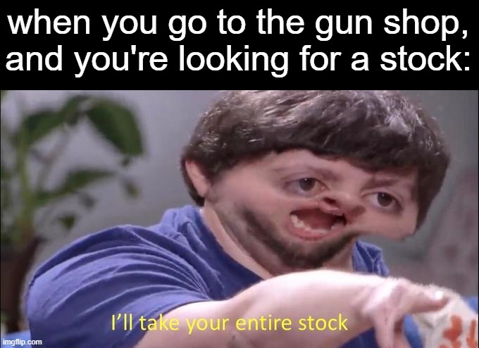 I'll take your entire stock | when you go to the gun shop, and you're looking for a stock: | image tagged in i'll take your entire stock | made w/ Imgflip meme maker