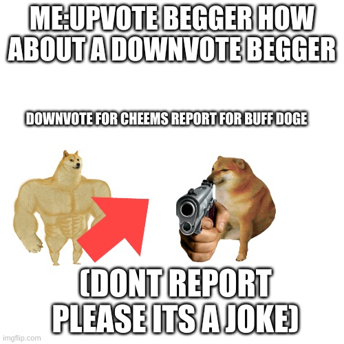 uhh get rekt | ME:UPVOTE BEGGER HOW ABOUT A DOWNVOTE BEGGER; DOWNVOTE FOR CHEEMS REPORT FOR BUFF DOGE; (DONT REPORT PLEASE ITS A JOKE) | image tagged in memes,blank transparent square | made w/ Imgflip meme maker