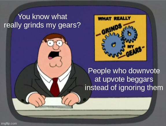 It really makes me hated | You know what really grinds my gears? People who downvote at upvote beggars instead of ignoring them | image tagged in memes,peter griffin news | made w/ Imgflip meme maker