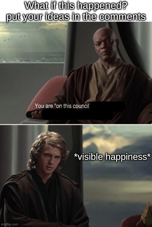 What would happen? | What if this happened? put your ideas in the comments; *visible happiness* | image tagged in you are on this council | made w/ Imgflip meme maker