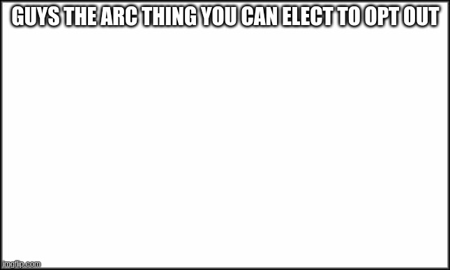 plain white | GUYS THE ARC THING YOU CAN ELECT TO OPT OUT | image tagged in plain white | made w/ Imgflip meme maker