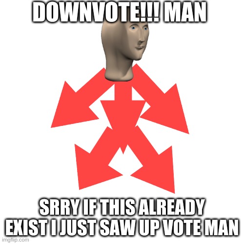 next level of downvote beggers | DOWNVOTE!!! MAN; SRRY IF THIS ALREADY EXIST I JUST SAW UP VOTE MAN | image tagged in memes,blank transparent square | made w/ Imgflip meme maker
