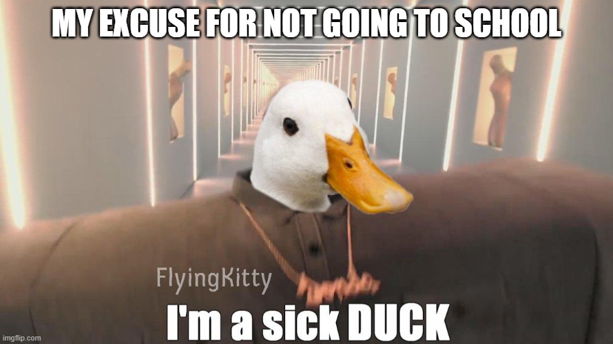 I'm a sick duck | MY EXCUSE FOR NOT GOING TO SCHOOL | image tagged in i'm a sick duck | made w/ Imgflip meme maker