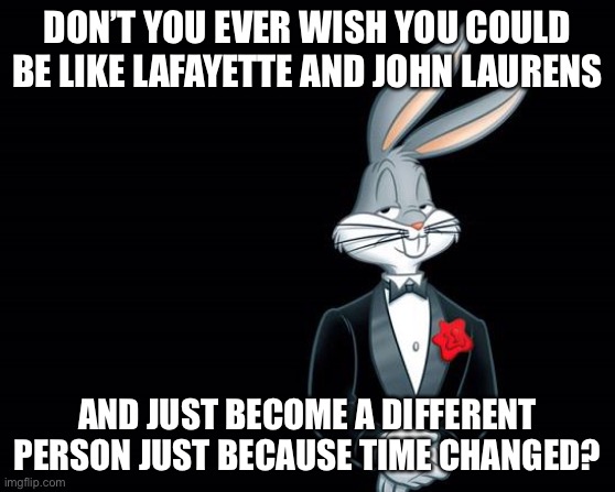 LOL this is a joke | DON’T YOU EVER WISH YOU COULD BE LIKE LAFAYETTE AND JOHN LAURENS; AND JUST BECOME A DIFFERENT PERSON JUST BECAUSE TIME CHANGED? | image tagged in bugs bunny i wish,funny,hamilton,memes,musicals | made w/ Imgflip meme maker