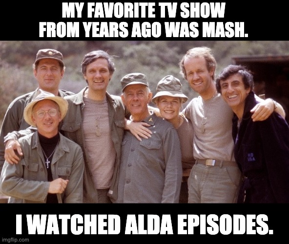 Alda episodes | MY FAVORITE TV SHOW FROM YEARS AGO WAS MASH. I WATCHED ALDA EPISODES. | made w/ Imgflip meme maker