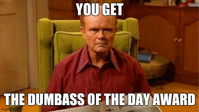 Red Forman Dumbass | YOU GET THE DUMBASS OF THE DAY AWARD | image tagged in red forman dumbass | made w/ Imgflip meme maker