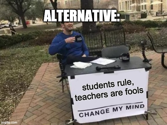 Change My Mind Meme | students rule, teachers are fools ALTERNATIVE: | image tagged in memes,change my mind | made w/ Imgflip meme maker