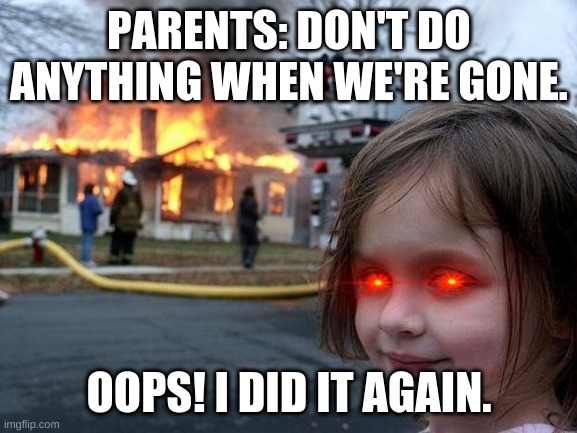 Disaster Girl | PARENTS: DON'T DO ANYTHING WHEN WE'RE GONE. OOPS! I DID IT AGAIN. | image tagged in memes,disaster girl | made w/ Imgflip meme maker