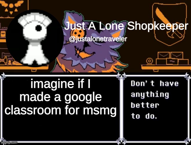 seems like an idiotic thing to do, considering there's already a discord | imagine if I made a google classroom for msmg | image tagged in just a lone shopkeeper | made w/ Imgflip meme maker