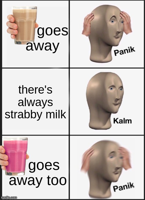 Never gonna happen. | goes
away; there's always strabby milk; goes
away too | image tagged in memes,panik kalm panik | made w/ Imgflip meme maker