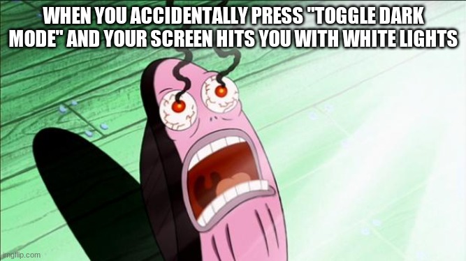 this happened to me just now | WHEN YOU ACCIDENTALLY PRESS "TOGGLE DARK MODE" AND YOUR SCREEN HITS YOU WITH WHITE LIGHTS | image tagged in spongebob my eyes | made w/ Imgflip meme maker